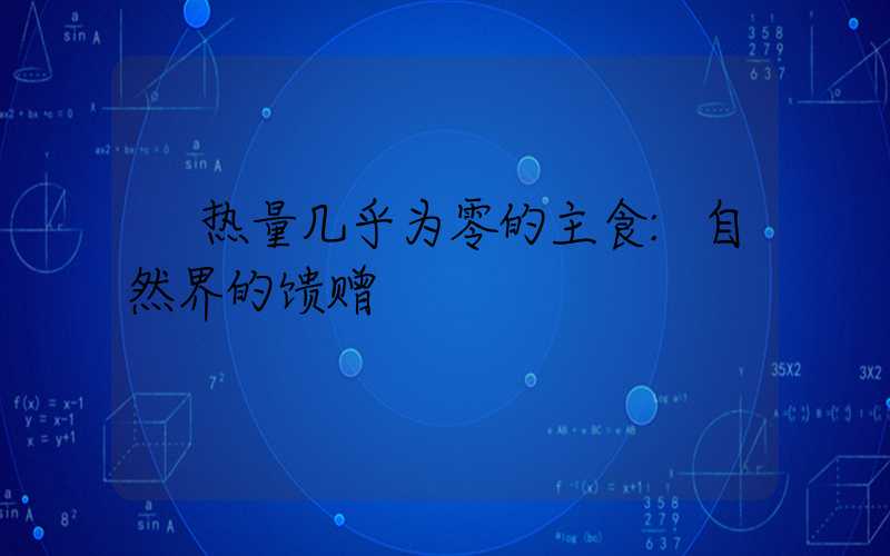 热量几乎为零的主食:自然界的馈赠